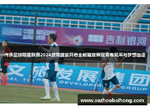 传承足球明星联赛2024激情盛宴开启全新篇章展现青春风采与梦想追逐