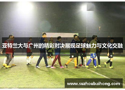 亚特兰大与广州的精彩对决展现足球魅力与文化交融
