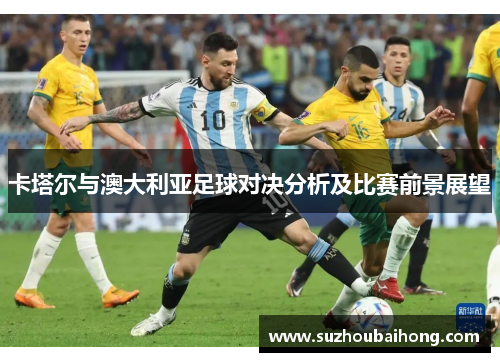 卡塔尔与澳大利亚足球对决分析及比赛前景展望