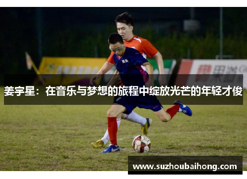 姜宇星：在音乐与梦想的旅程中绽放光芒的年轻才俊