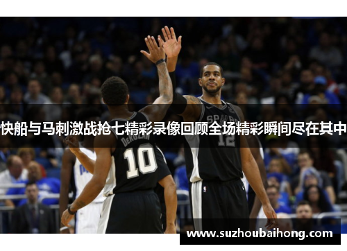 快船与马刺激战抢七精彩录像回顾全场精彩瞬间尽在其中