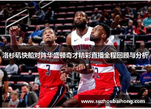洛杉矶快船对阵华盛顿奇才精彩直播全程回顾与分析