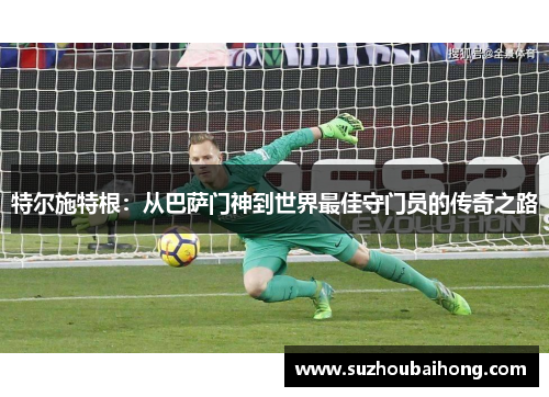 特尔施特根：从巴萨门神到世界最佳守门员的传奇之路