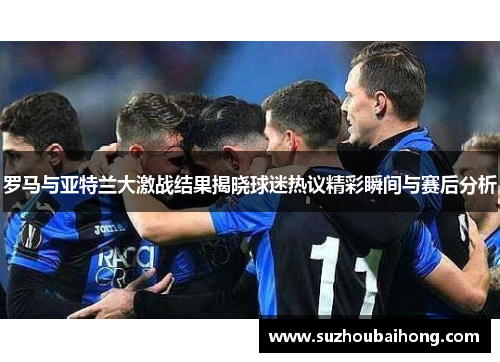 罗马与亚特兰大激战结果揭晓球迷热议精彩瞬间与赛后分析