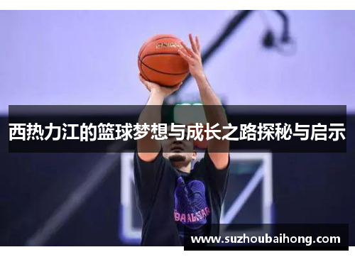 西热力江的篮球梦想与成长之路探秘与启示